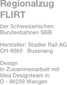 Regionalzug FLIRT 
Der Schweizerischen 
Bundesbahnen SBB

Hersteller: Stadler Rail AG  CH-9565   Bussnang

Design
In Zusammenarbeit mit
Idea Designteam in 
D - 88239 Wangen 